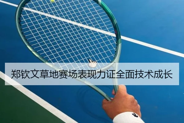 郑钦文草地赛场表现力证全面技术成长